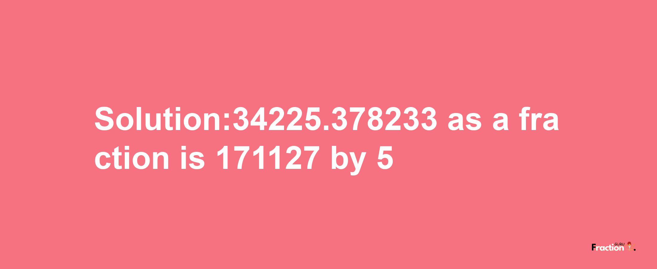 Solution:34225.378233 as a fraction is 171127/5