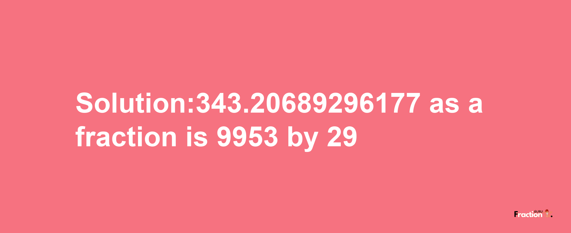 Solution:343.20689296177 as a fraction is 9953/29