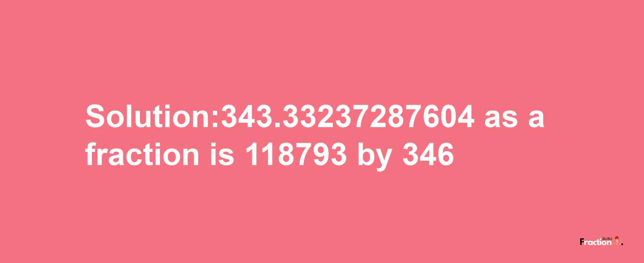 Solution:343.33237287604 as a fraction is 118793/346