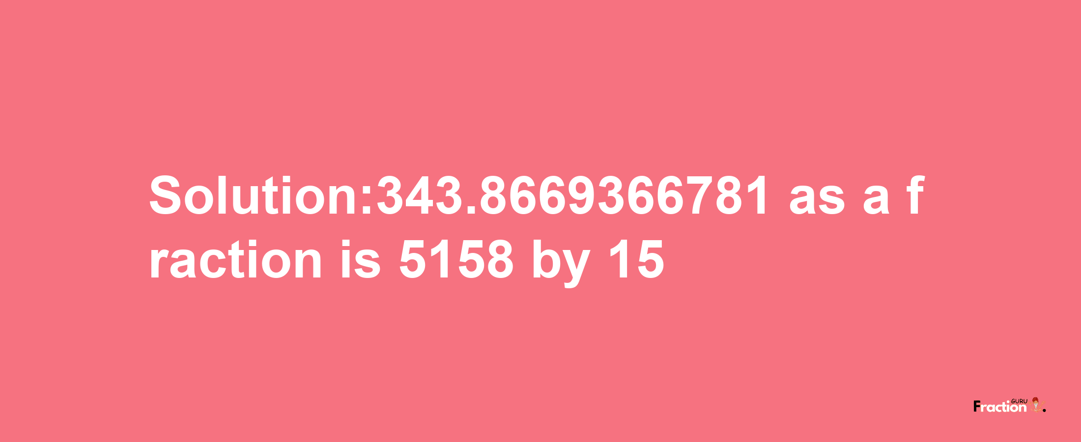 Solution:343.8669366781 as a fraction is 5158/15