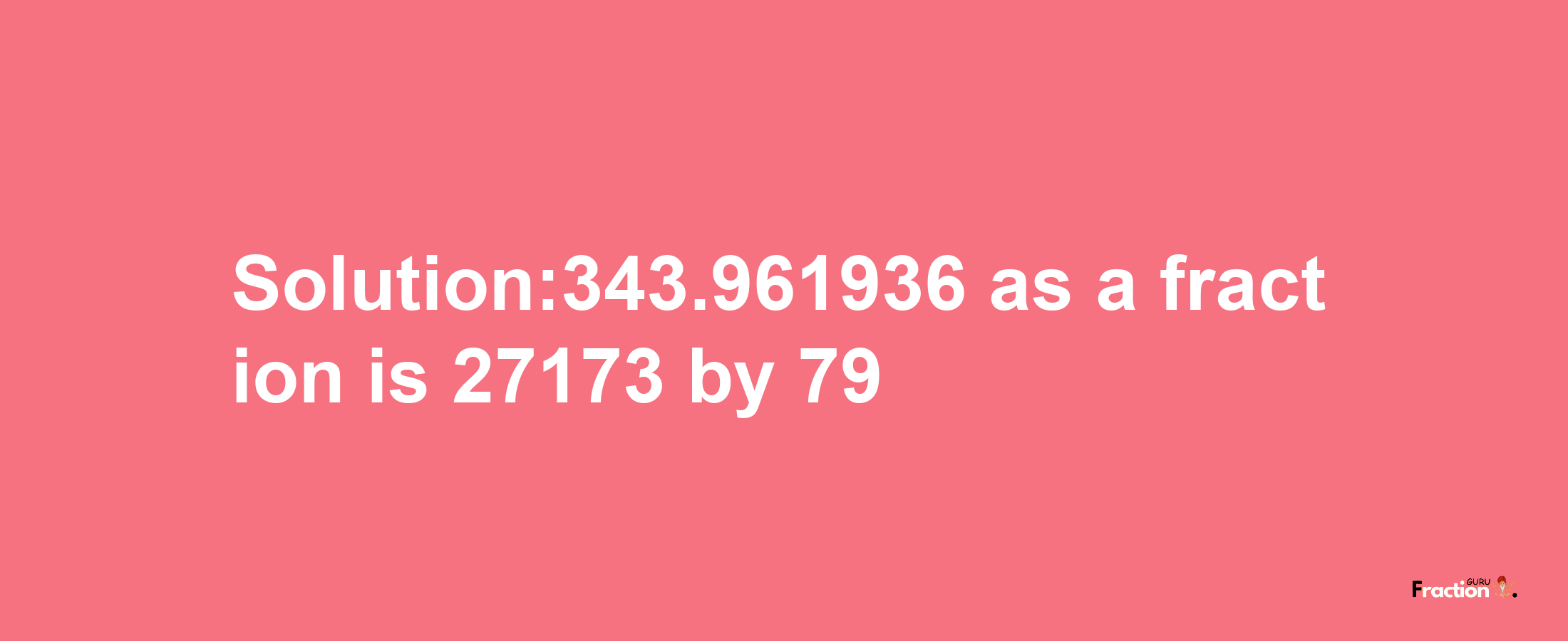 Solution:343.961936 as a fraction is 27173/79