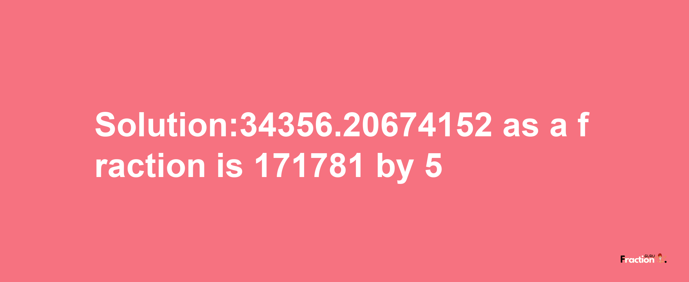 Solution:34356.20674152 as a fraction is 171781/5