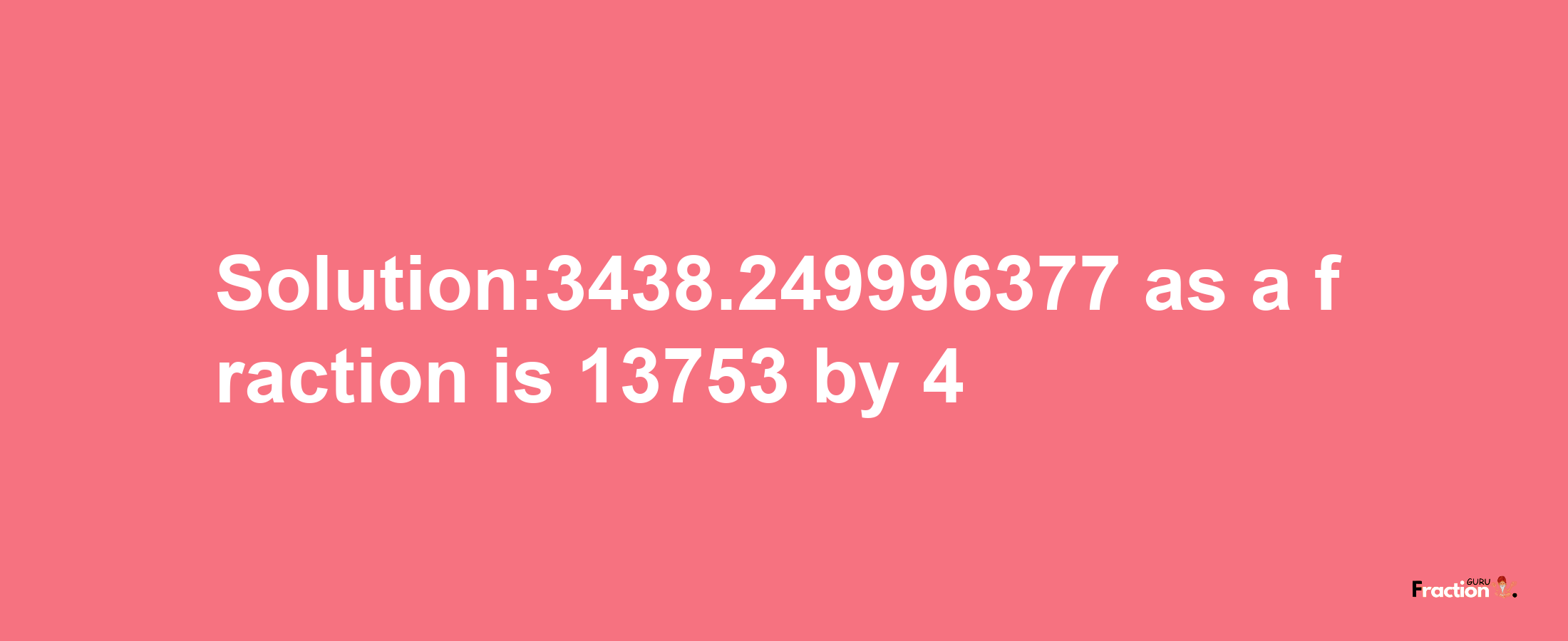 Solution:3438.249996377 as a fraction is 13753/4