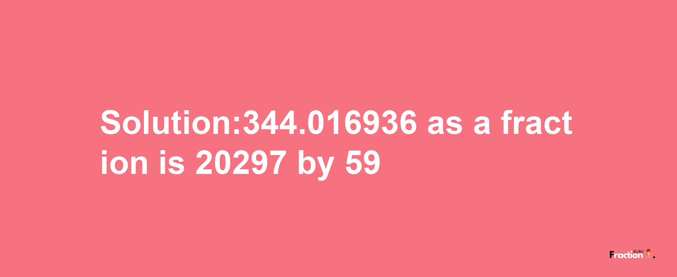 Solution:344.016936 as a fraction is 20297/59