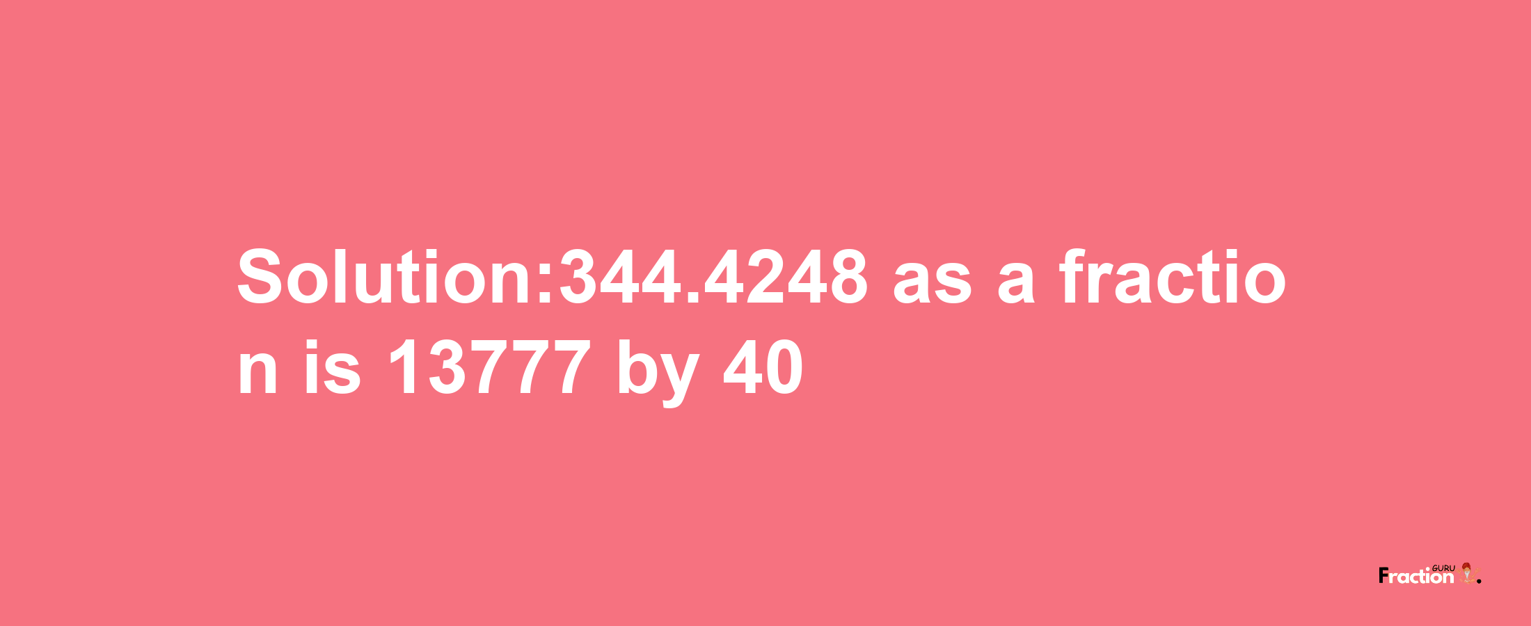 Solution:344.4248 as a fraction is 13777/40