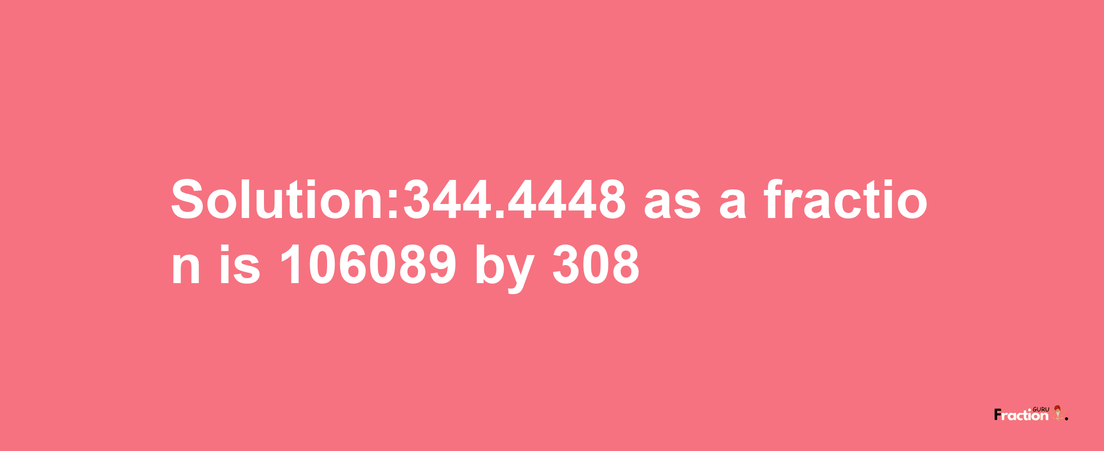 Solution:344.4448 as a fraction is 106089/308