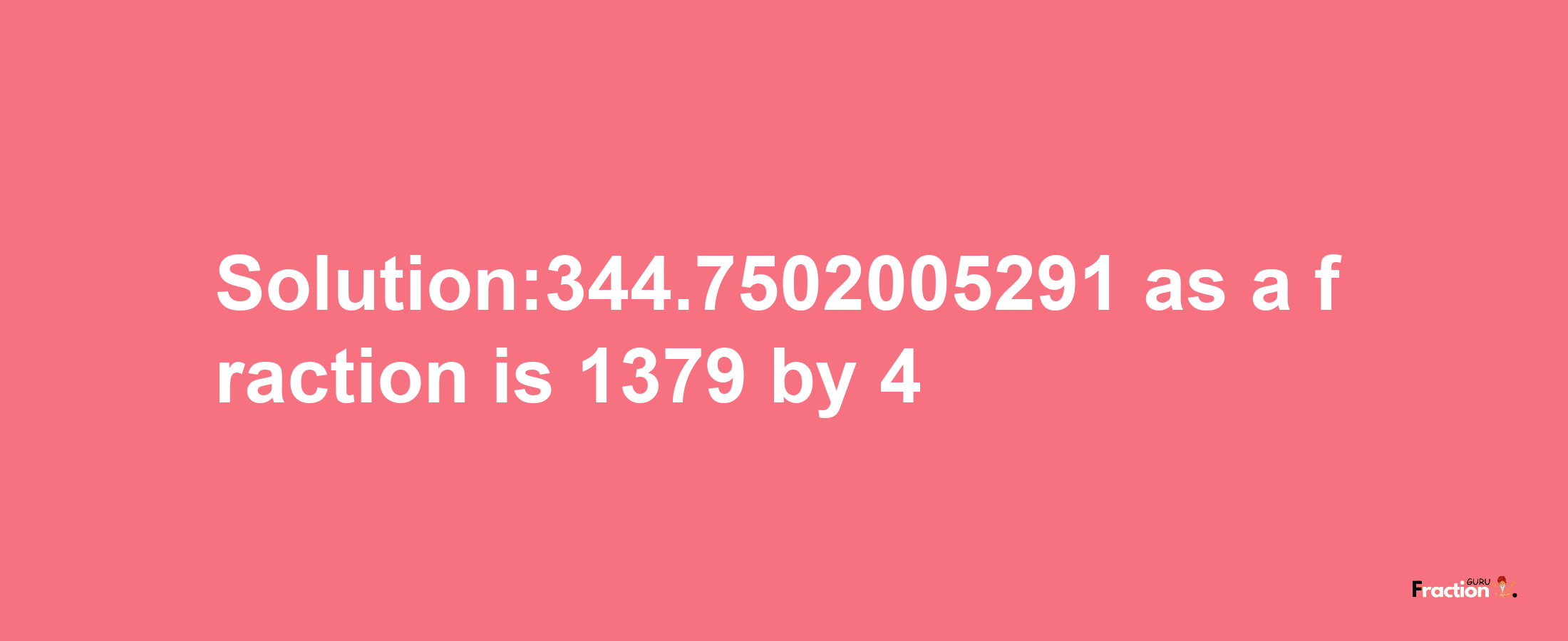 Solution:344.7502005291 as a fraction is 1379/4