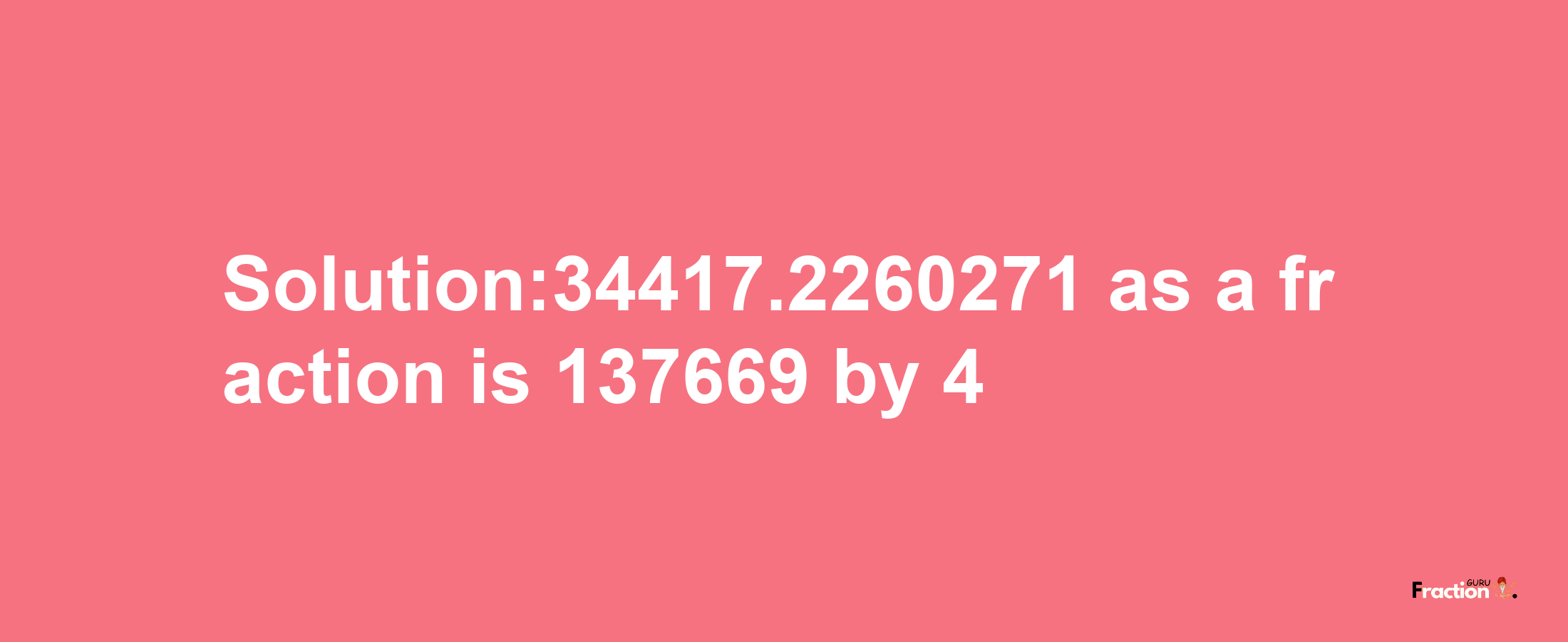 Solution:34417.2260271 as a fraction is 137669/4