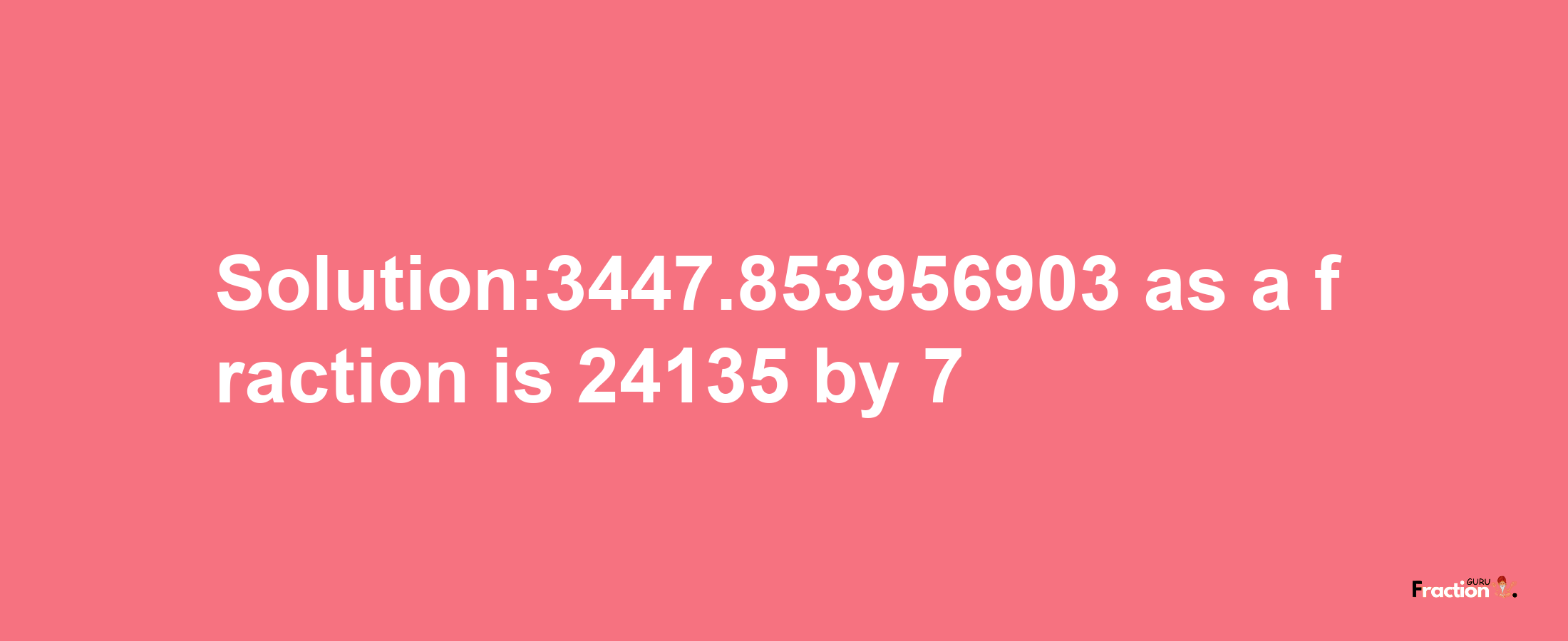 Solution:3447.853956903 as a fraction is 24135/7