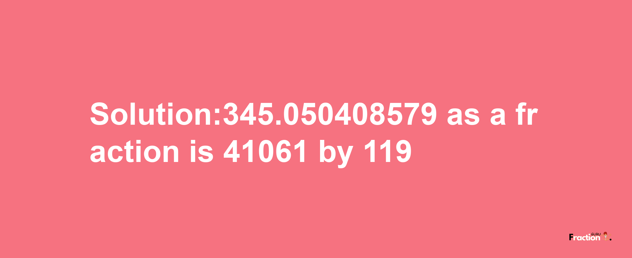 Solution:345.050408579 as a fraction is 41061/119