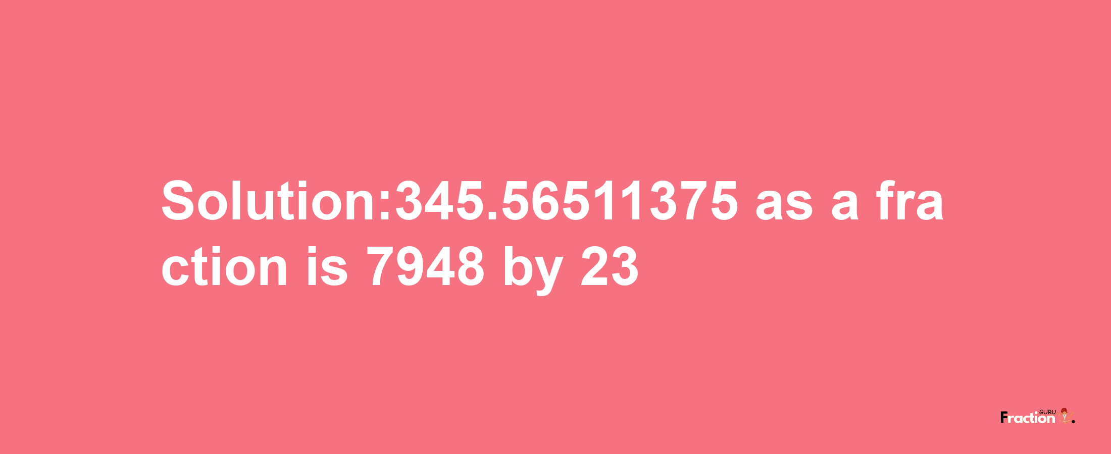 Solution:345.56511375 as a fraction is 7948/23