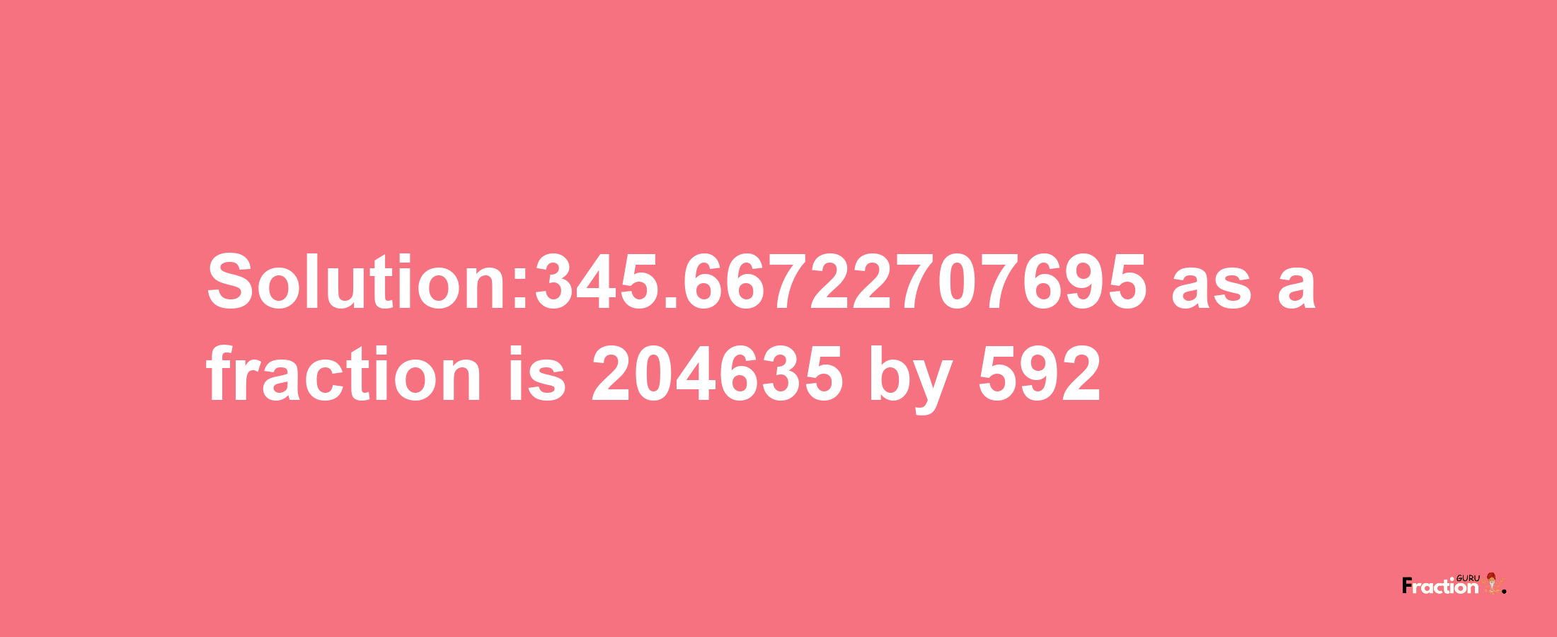 Solution:345.66722707695 as a fraction is 204635/592