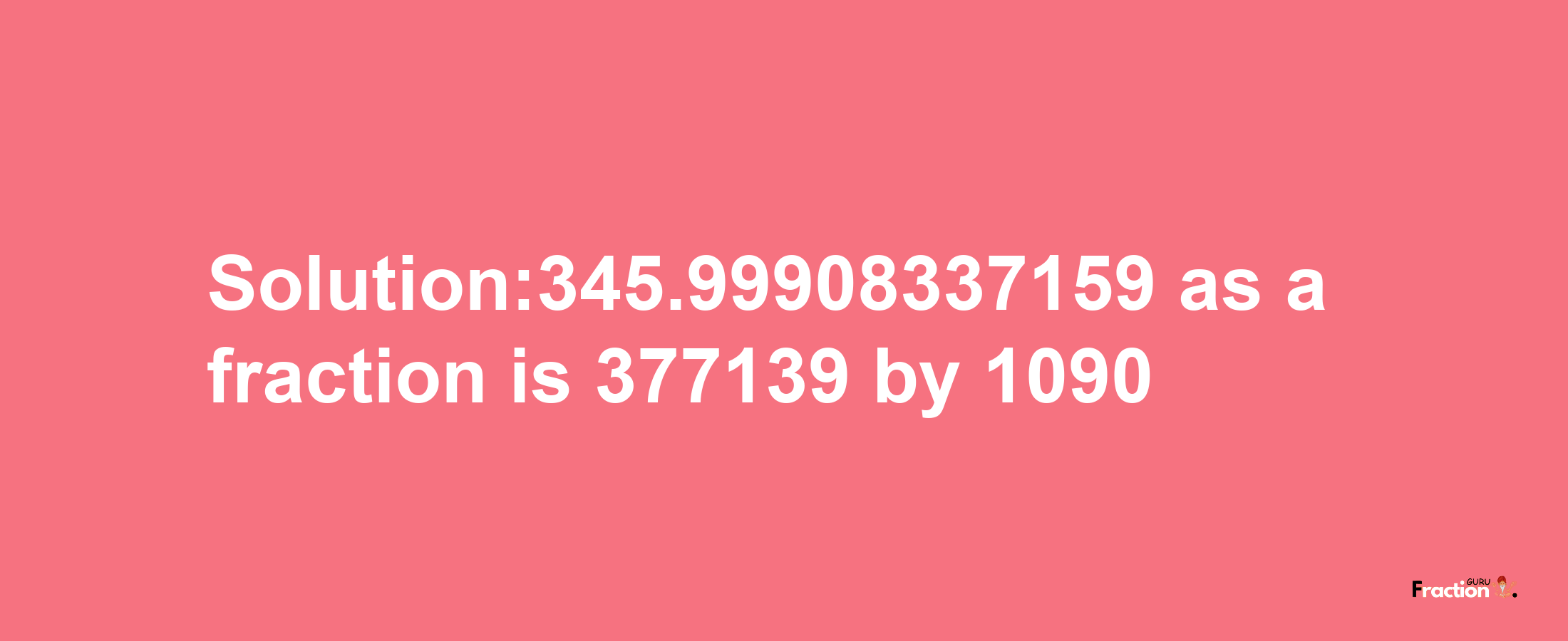 Solution:345.99908337159 as a fraction is 377139/1090