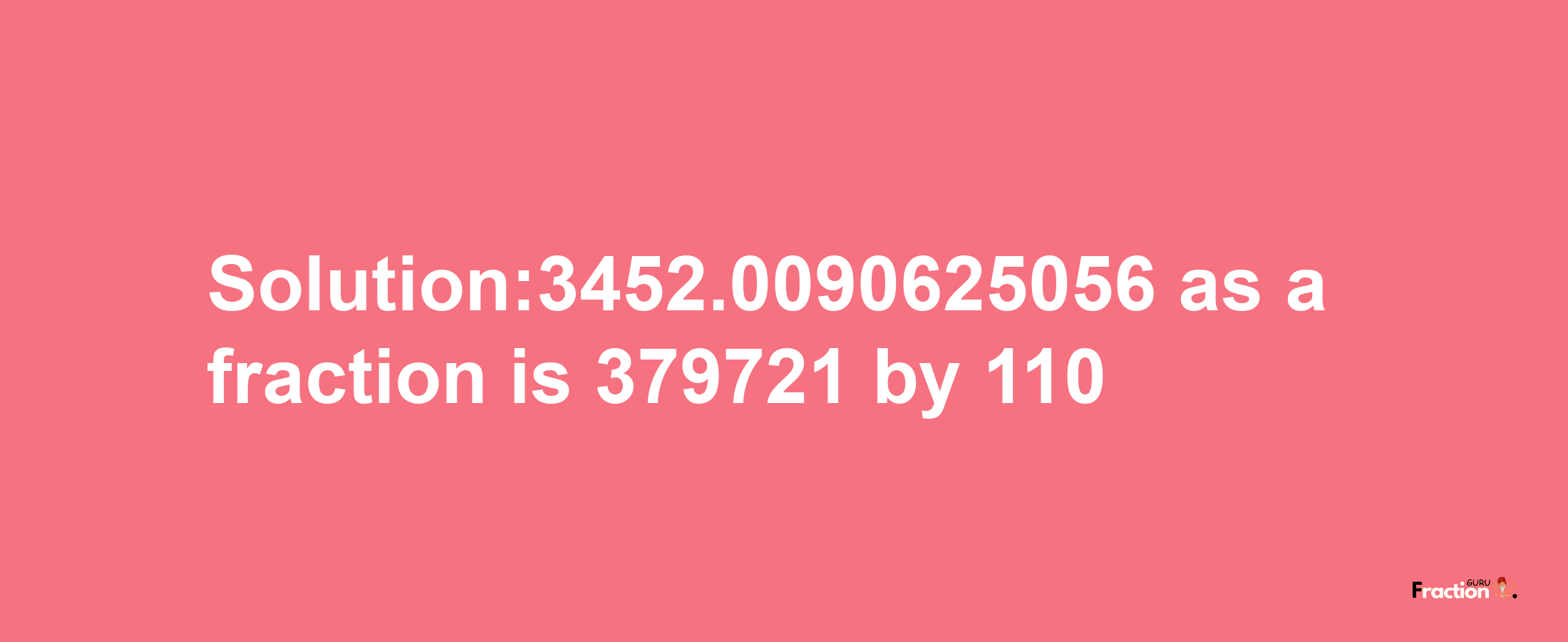 Solution:3452.0090625056 as a fraction is 379721/110