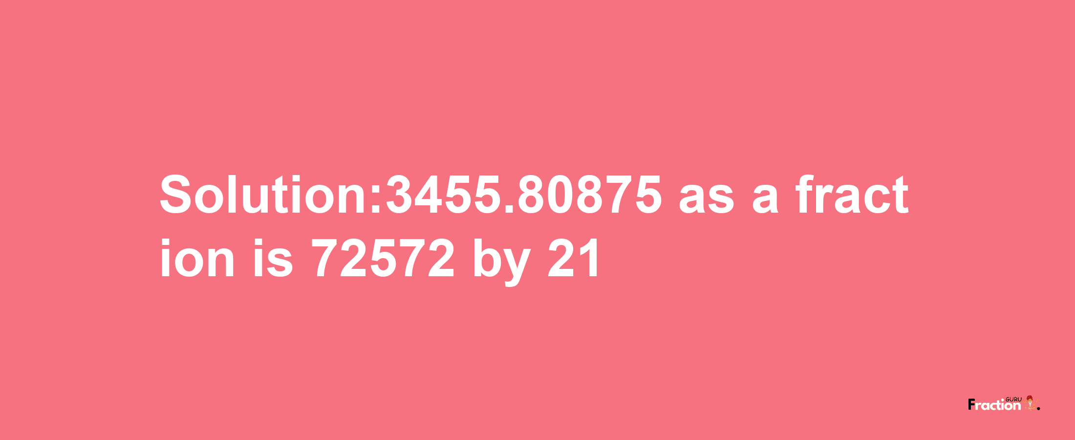 Solution:3455.80875 as a fraction is 72572/21