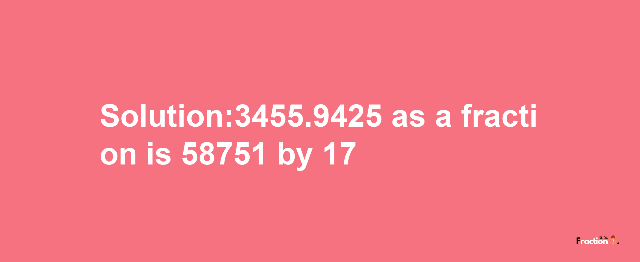 Solution:3455.9425 as a fraction is 58751/17