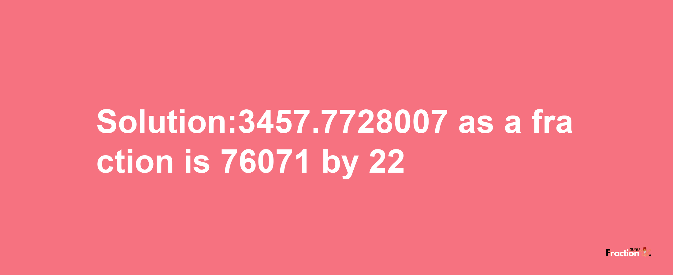 Solution:3457.7728007 as a fraction is 76071/22