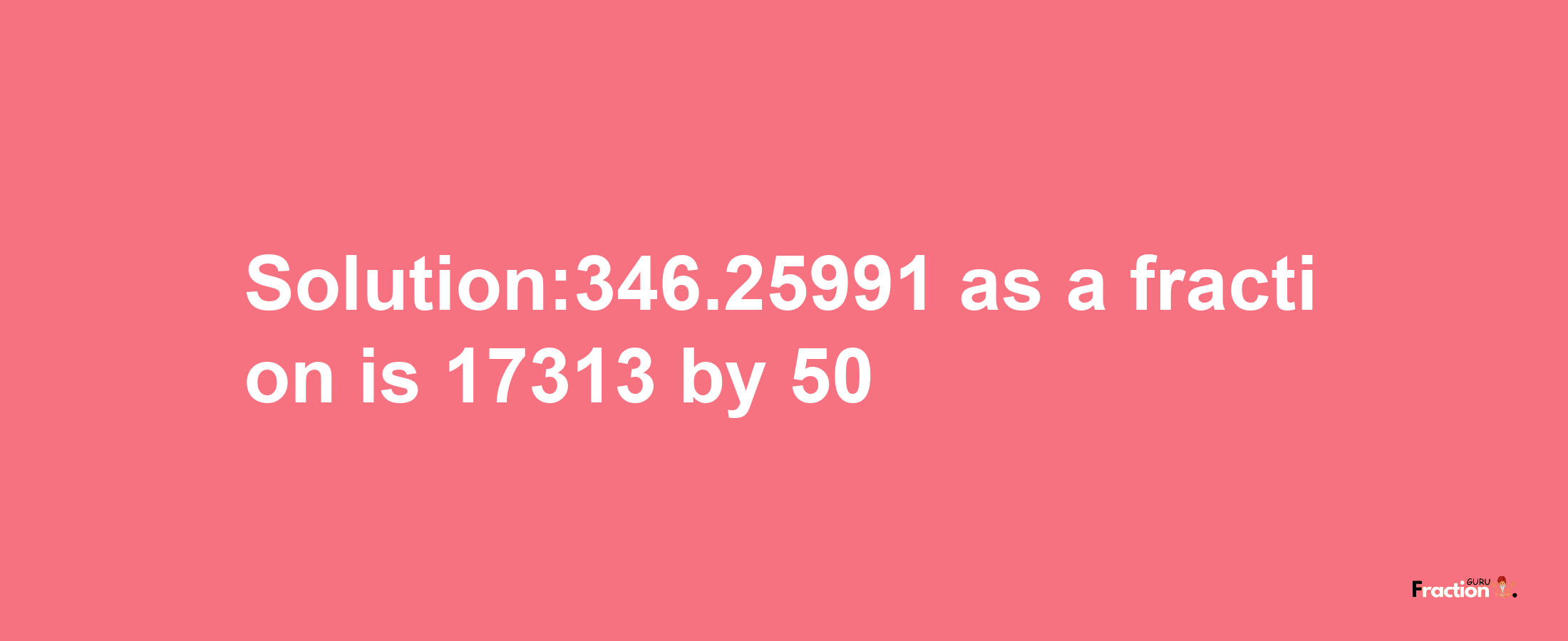 Solution:346.25991 as a fraction is 17313/50