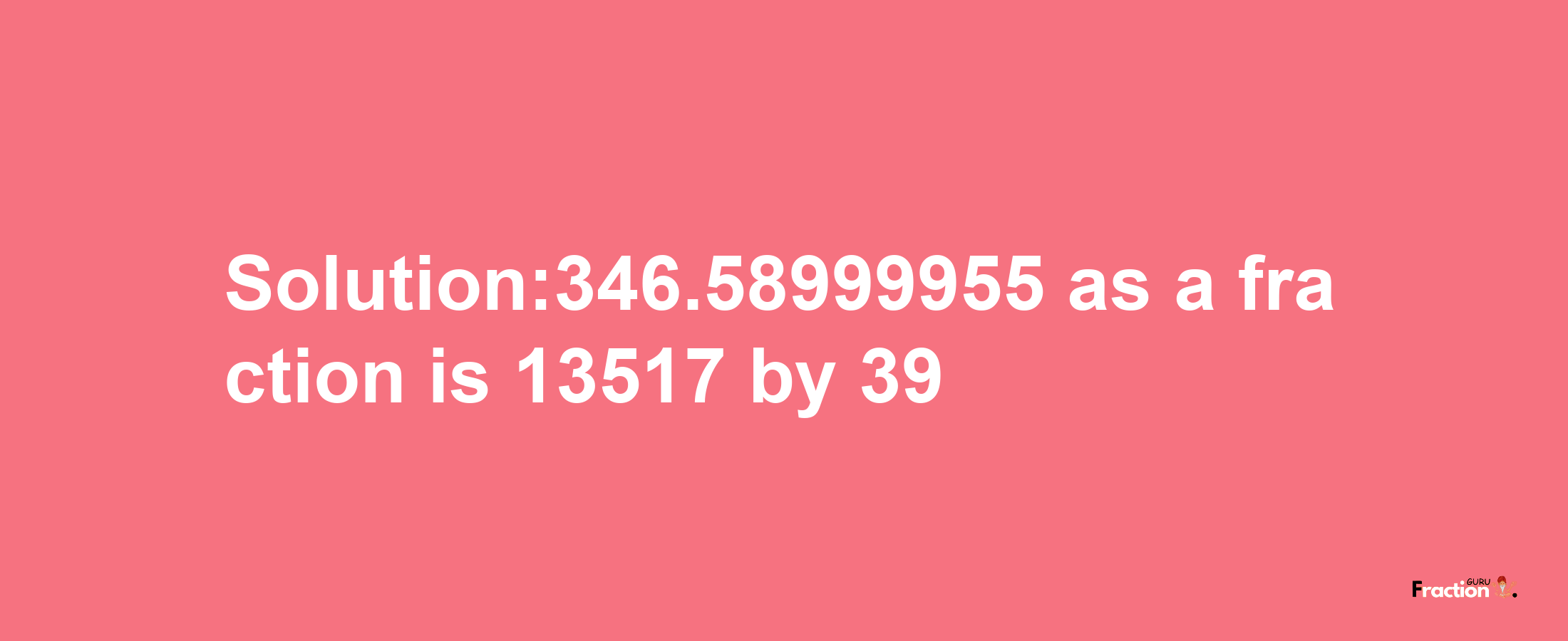 Solution:346.58999955 as a fraction is 13517/39