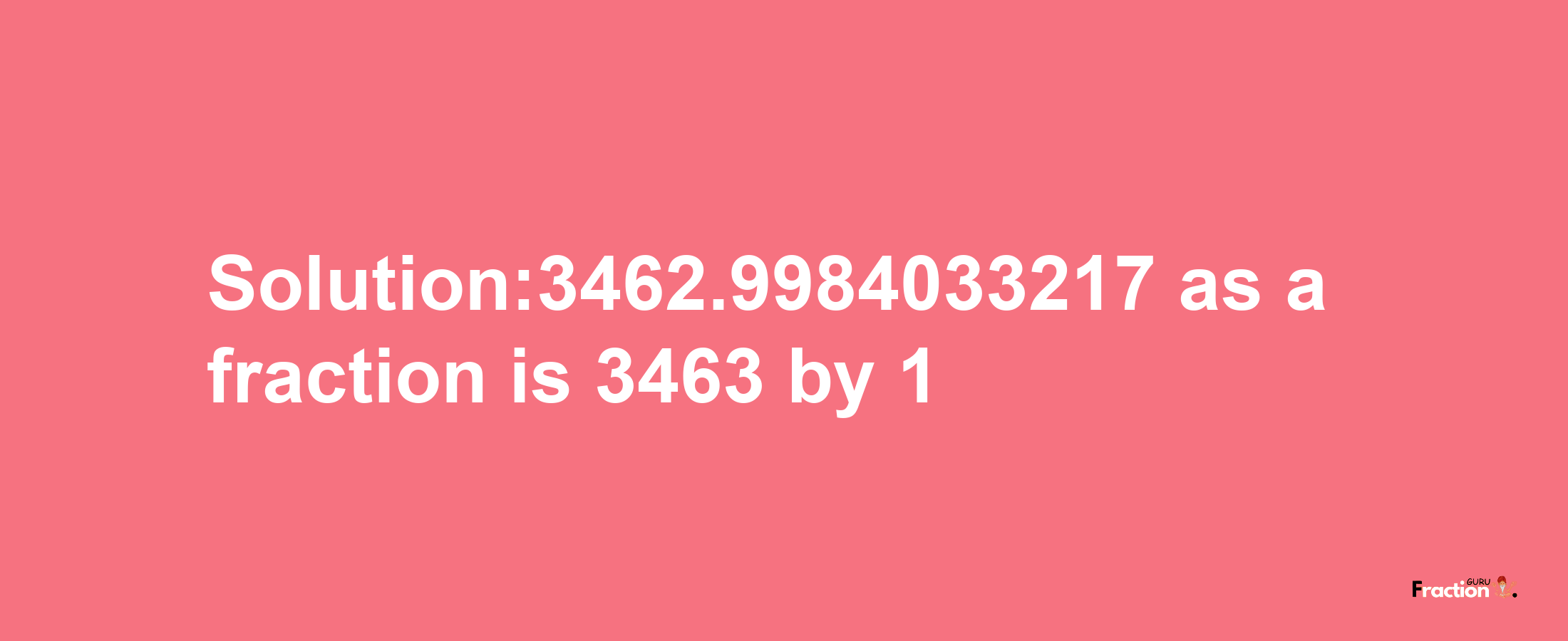 Solution:3462.9984033217 as a fraction is 3463/1