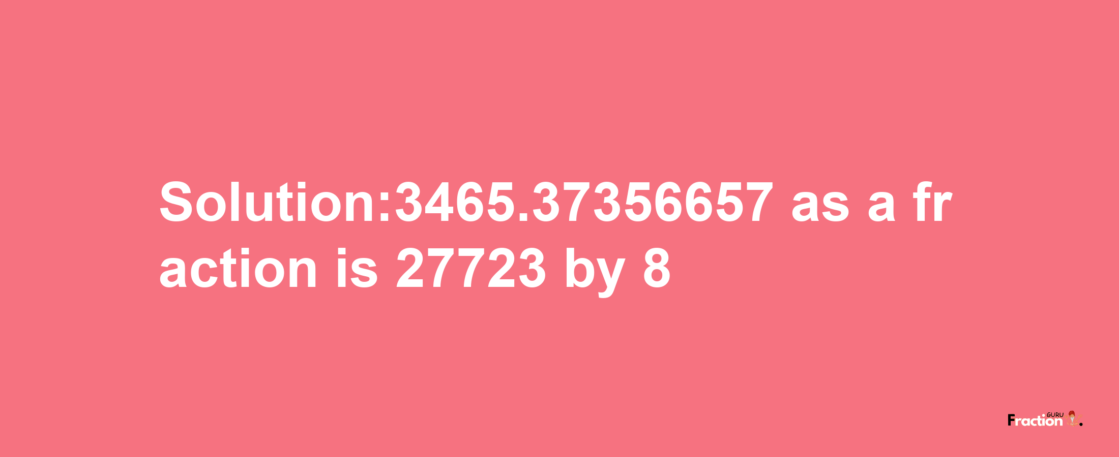 Solution:3465.37356657 as a fraction is 27723/8