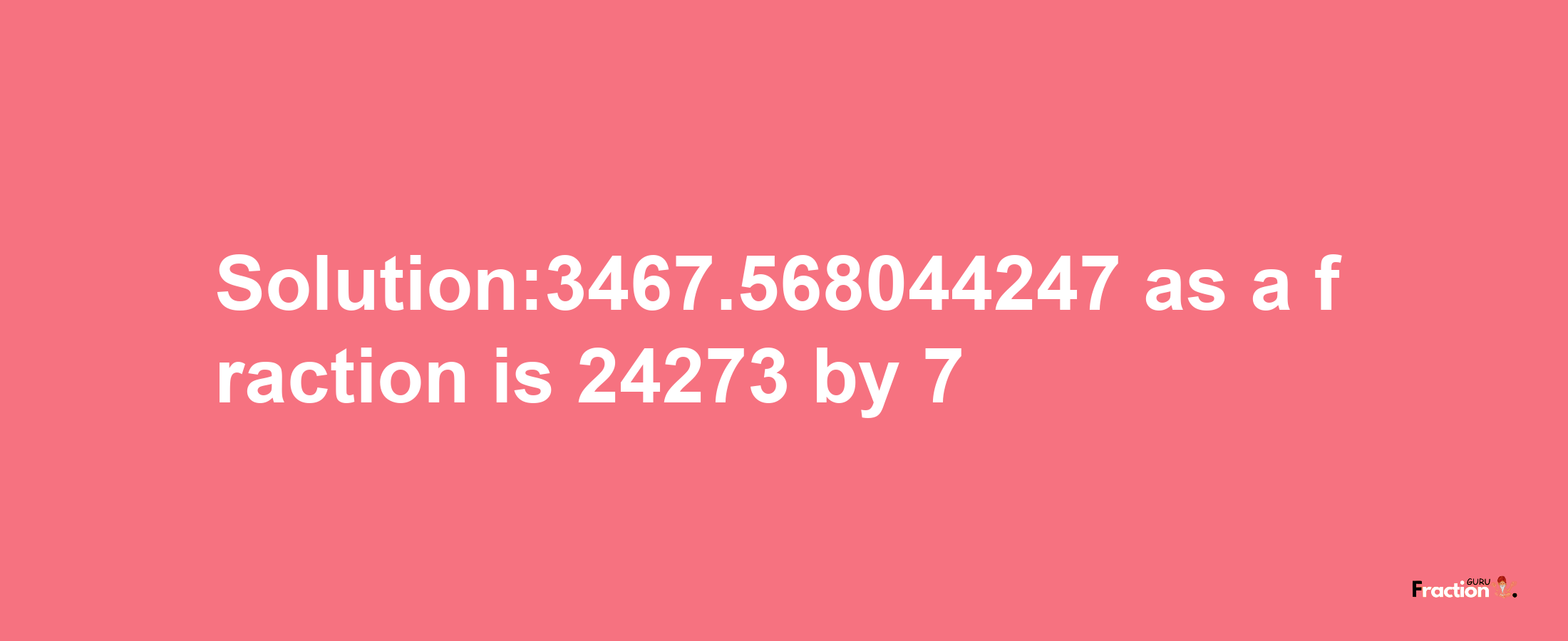 Solution:3467.568044247 as a fraction is 24273/7