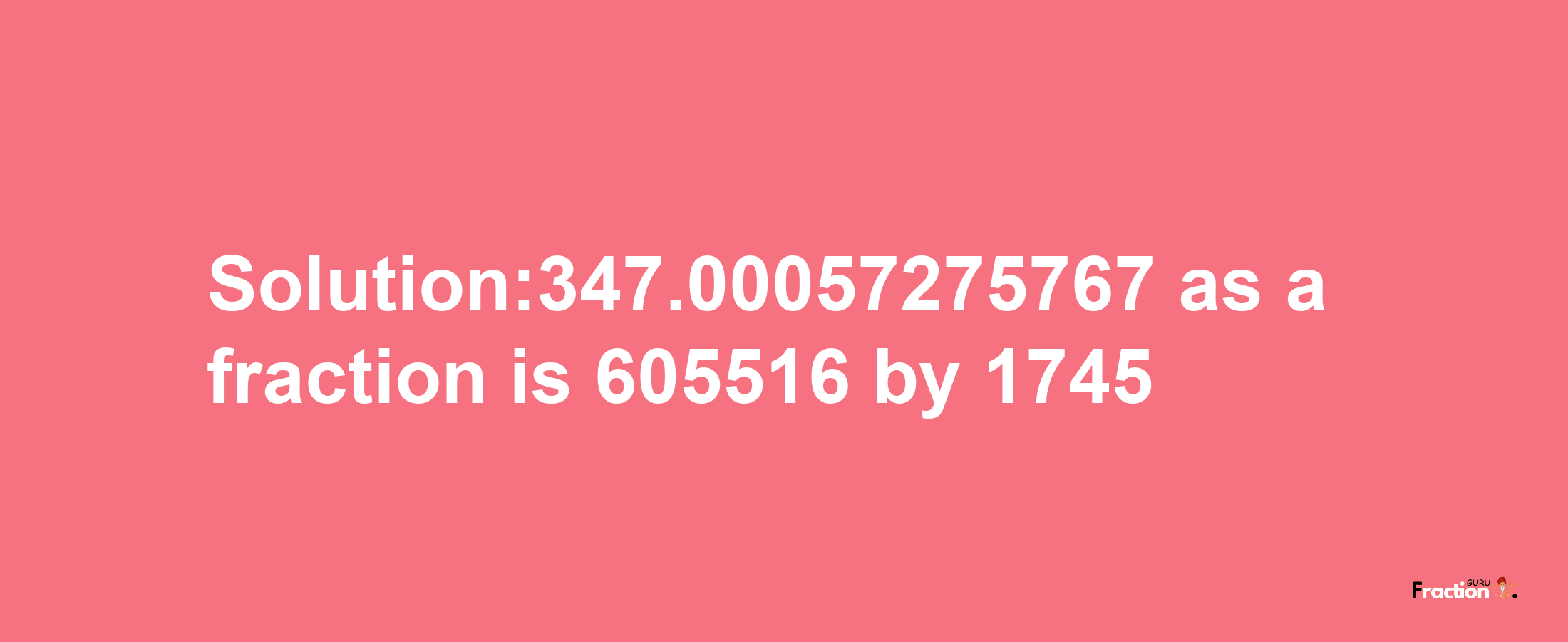 Solution:347.00057275767 as a fraction is 605516/1745