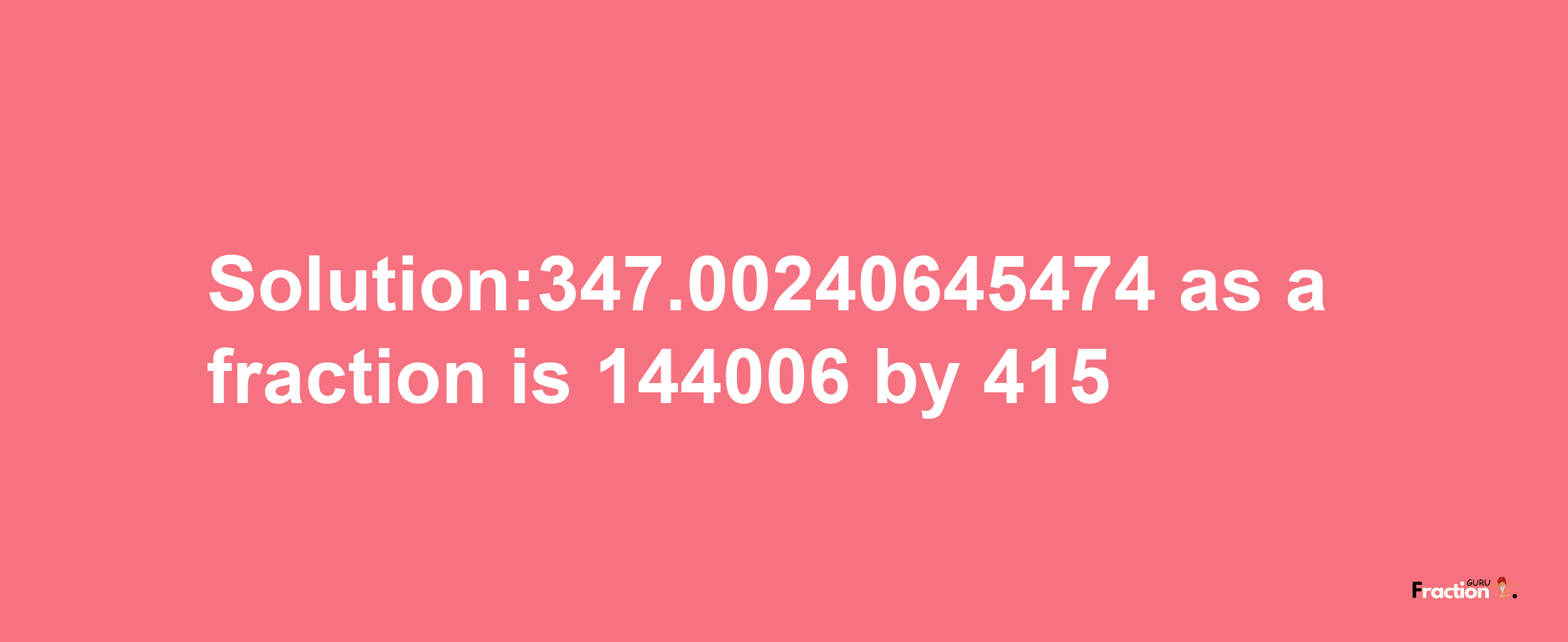 Solution:347.00240645474 as a fraction is 144006/415