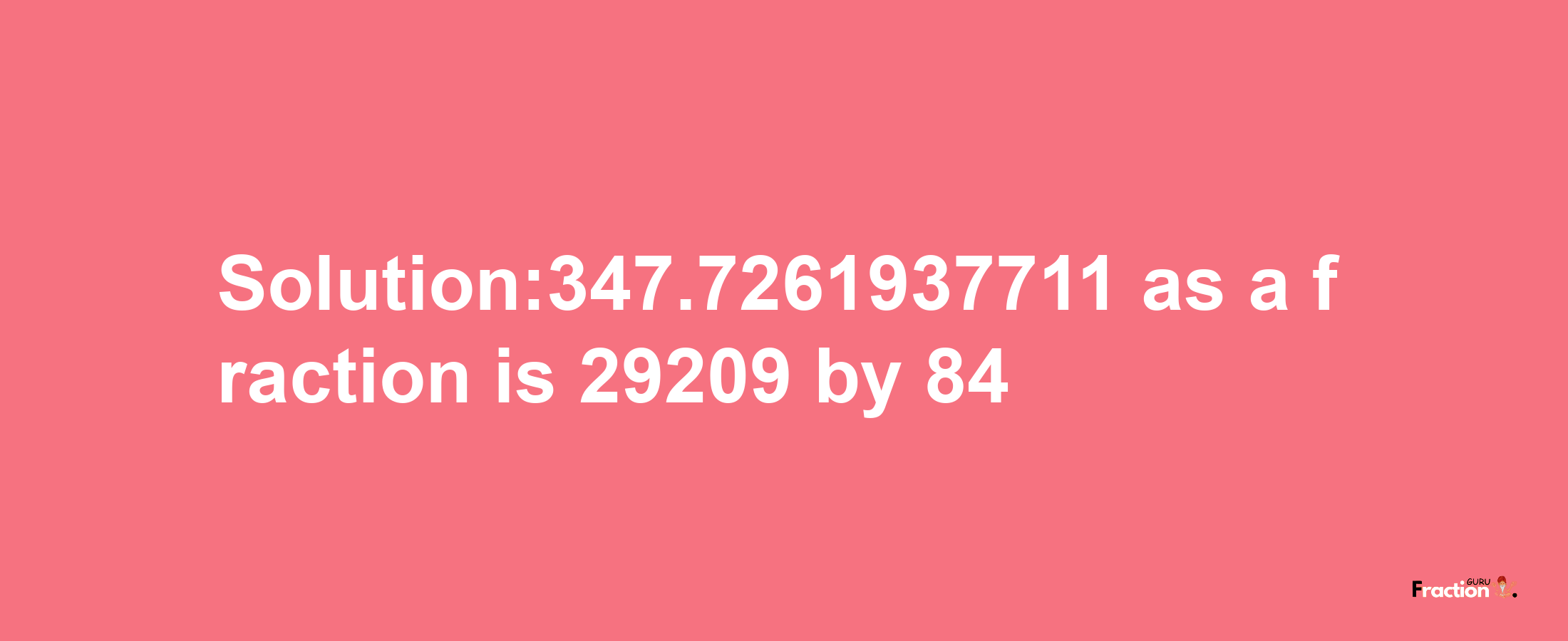 Solution:347.7261937711 as a fraction is 29209/84