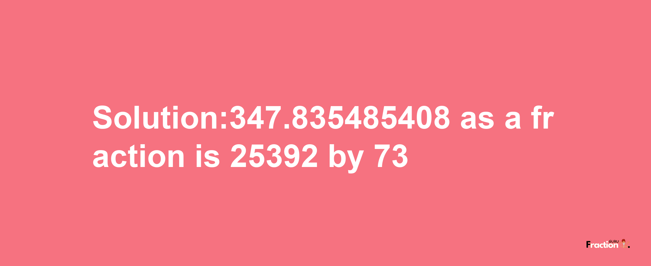 Solution:347.835485408 as a fraction is 25392/73