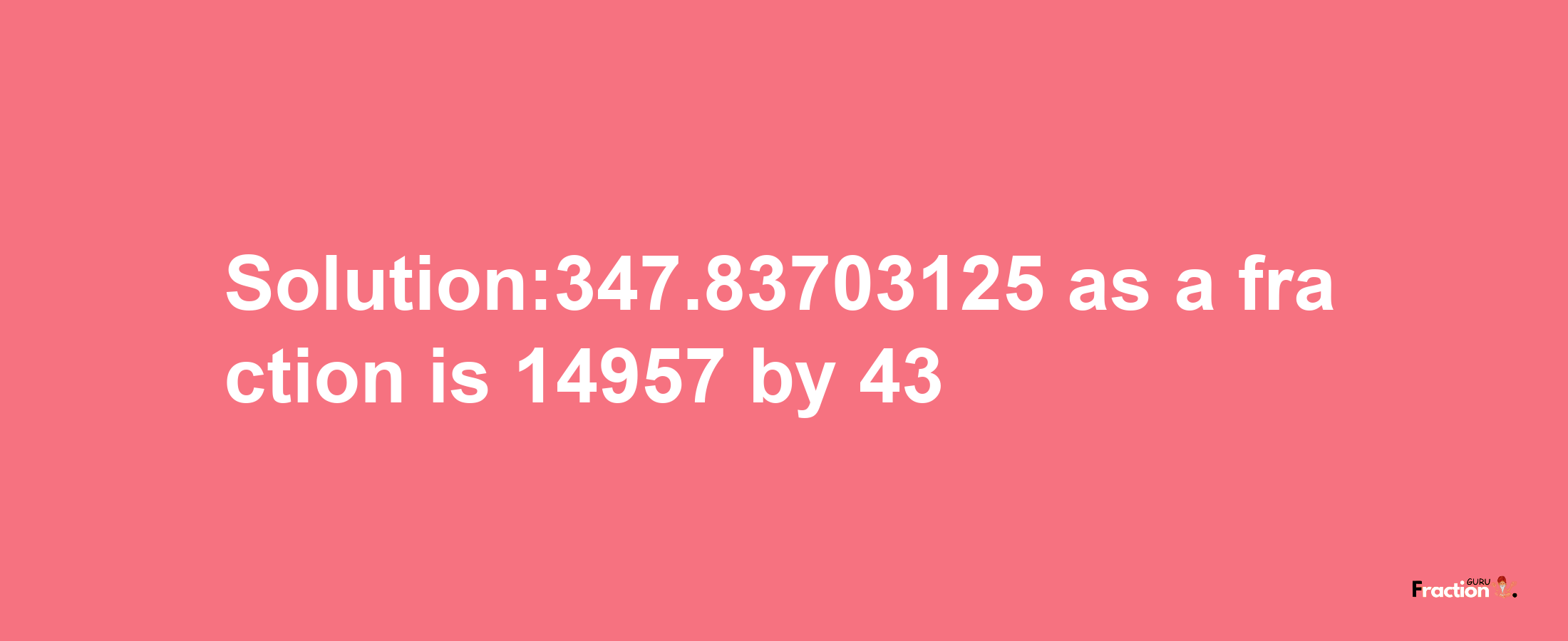 Solution:347.83703125 as a fraction is 14957/43