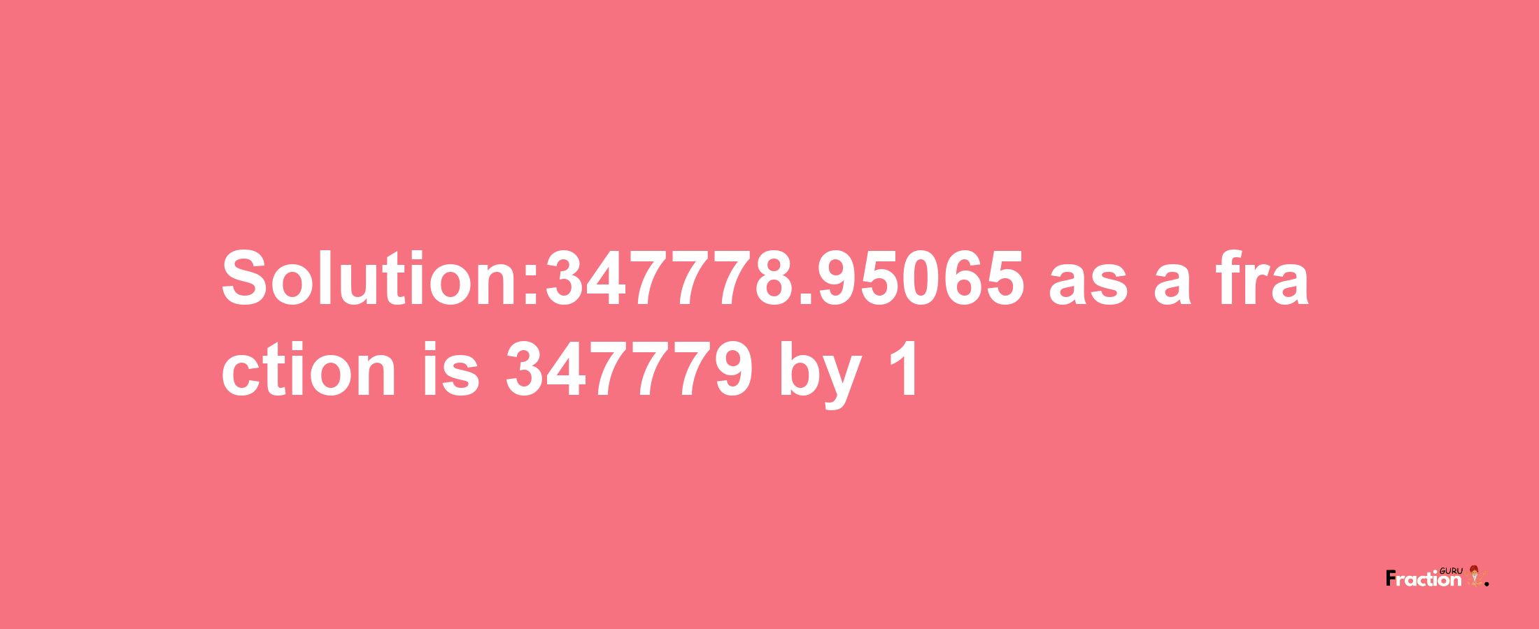 Solution:347778.95065 as a fraction is 347779/1