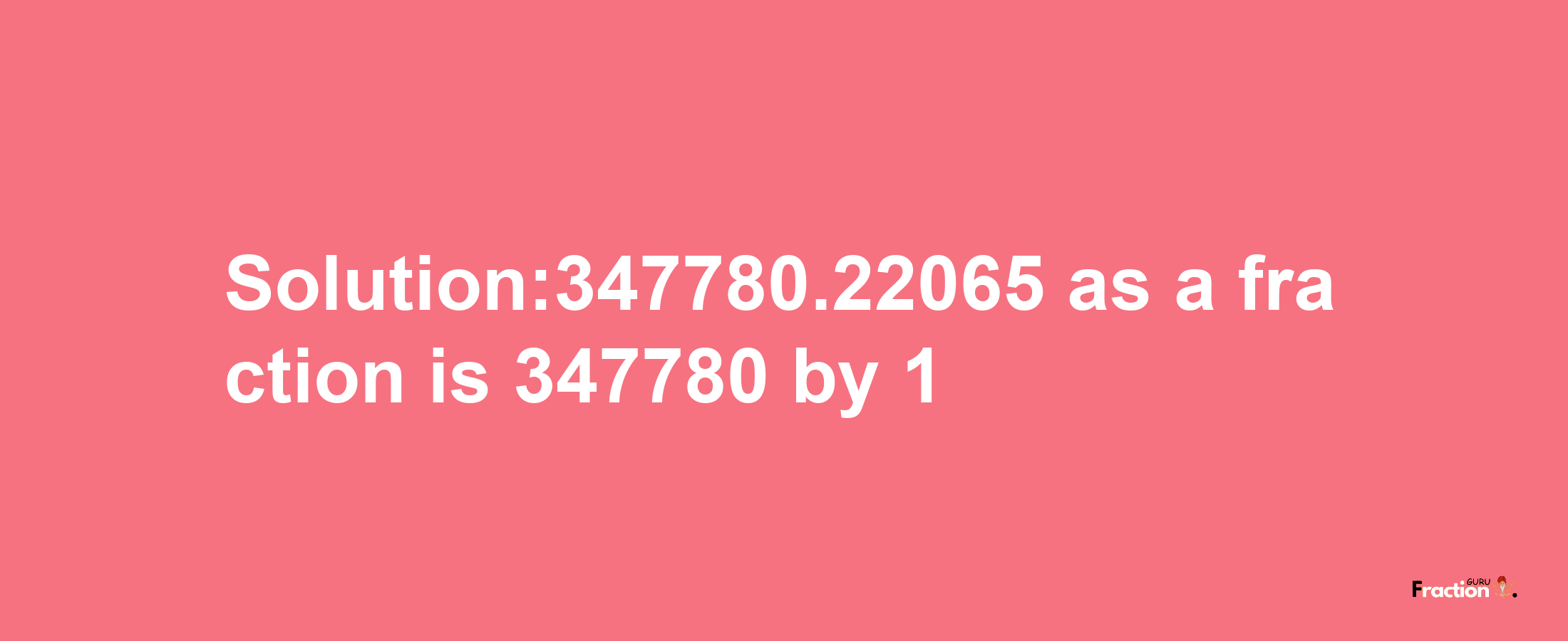 Solution:347780.22065 as a fraction is 347780/1