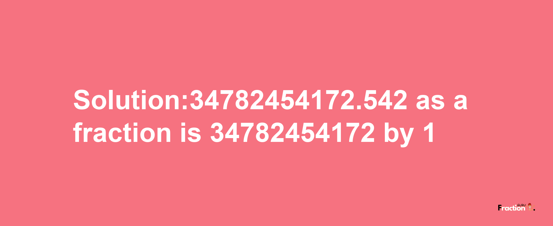 Solution:34782454172.542 as a fraction is 34782454172/1