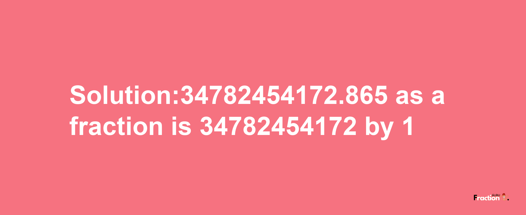 Solution:34782454172.865 as a fraction is 34782454172/1