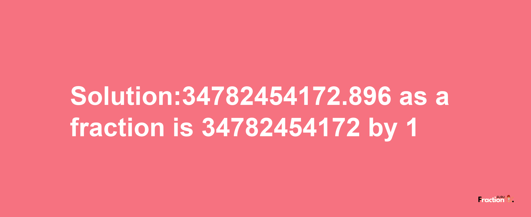 Solution:34782454172.896 as a fraction is 34782454172/1