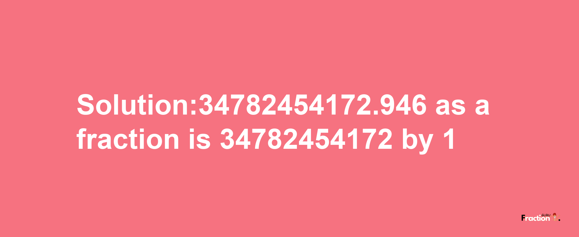 Solution:34782454172.946 as a fraction is 34782454172/1