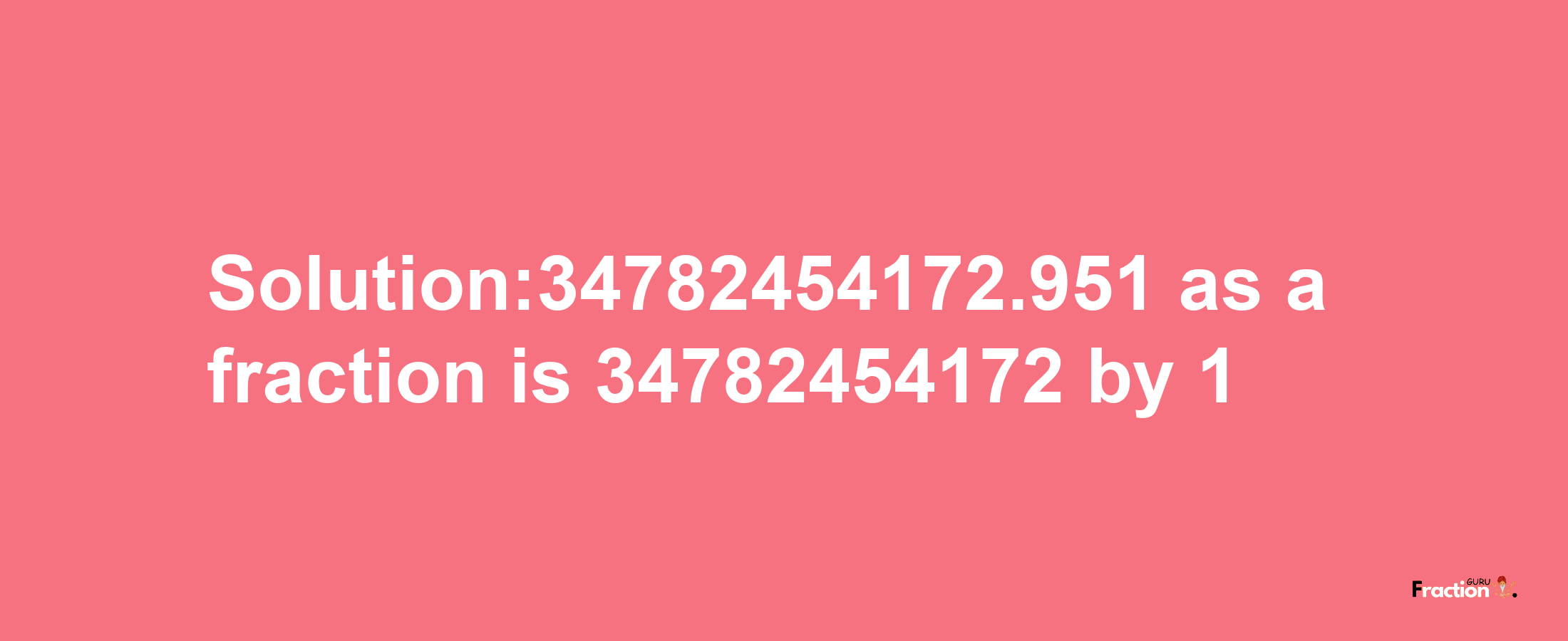 Solution:34782454172.951 as a fraction is 34782454172/1