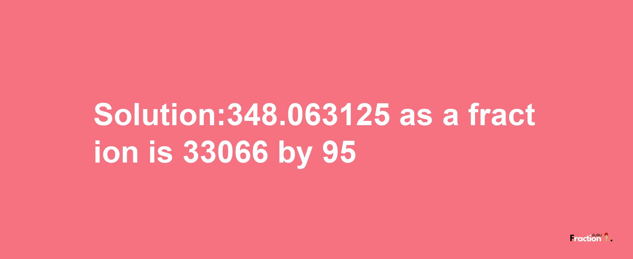 Solution:348.063125 as a fraction is 33066/95