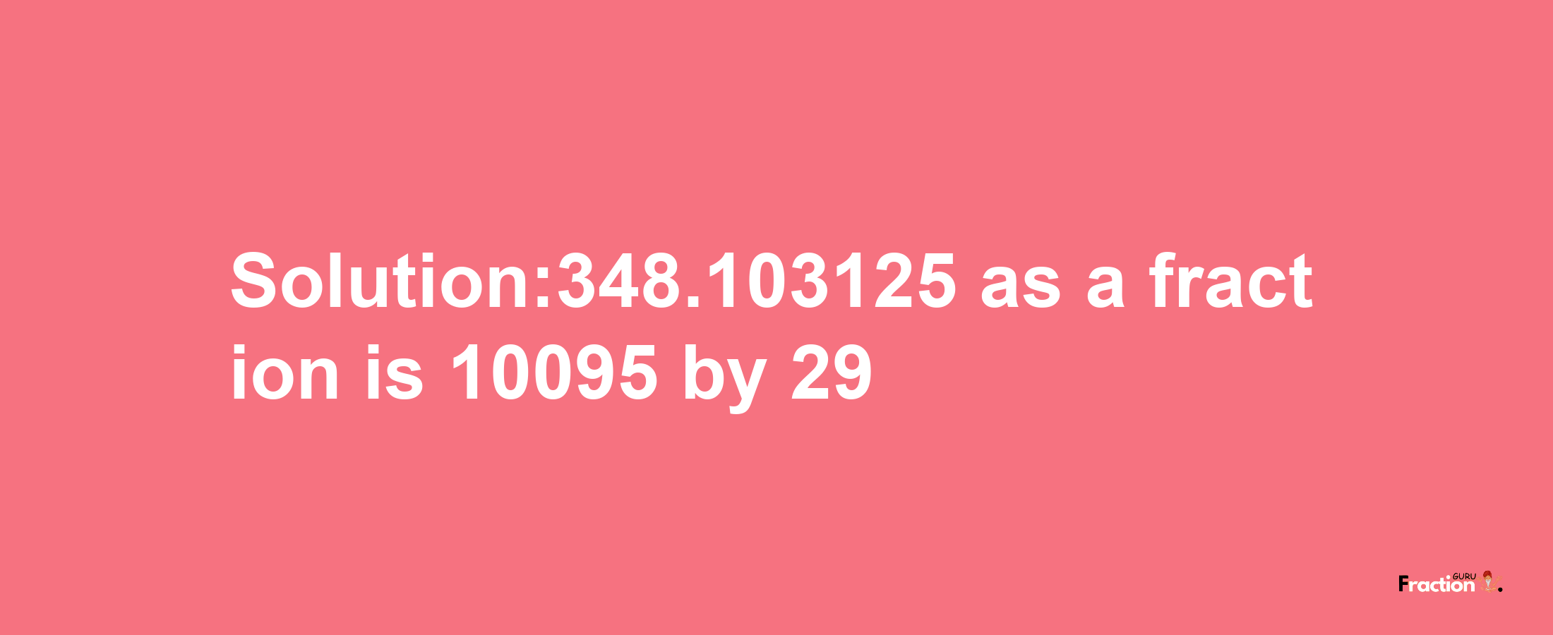 Solution:348.103125 as a fraction is 10095/29