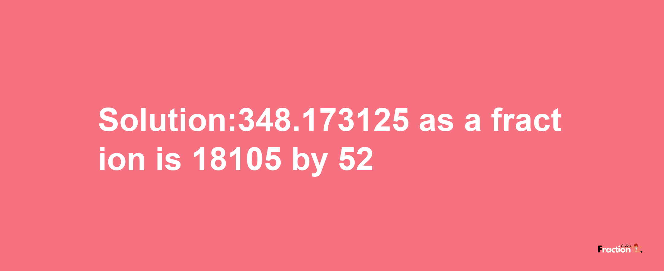 Solution:348.173125 as a fraction is 18105/52