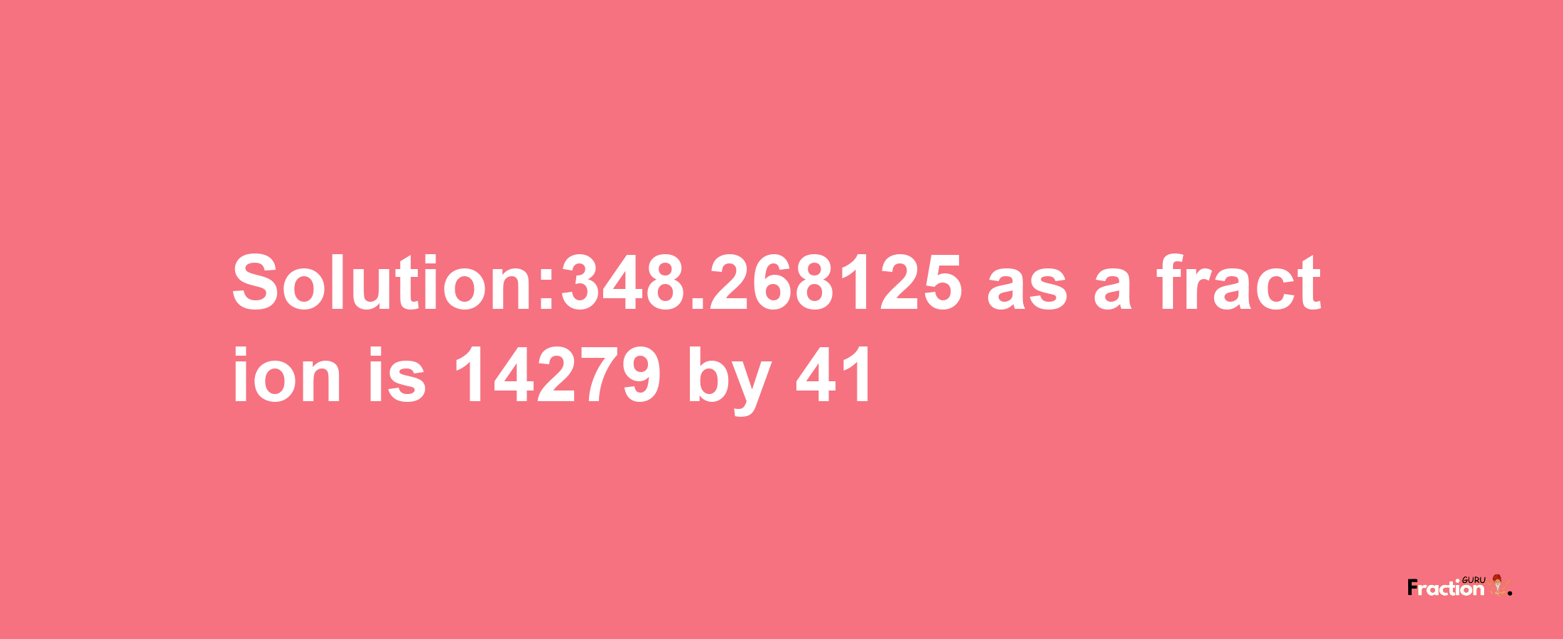 Solution:348.268125 as a fraction is 14279/41