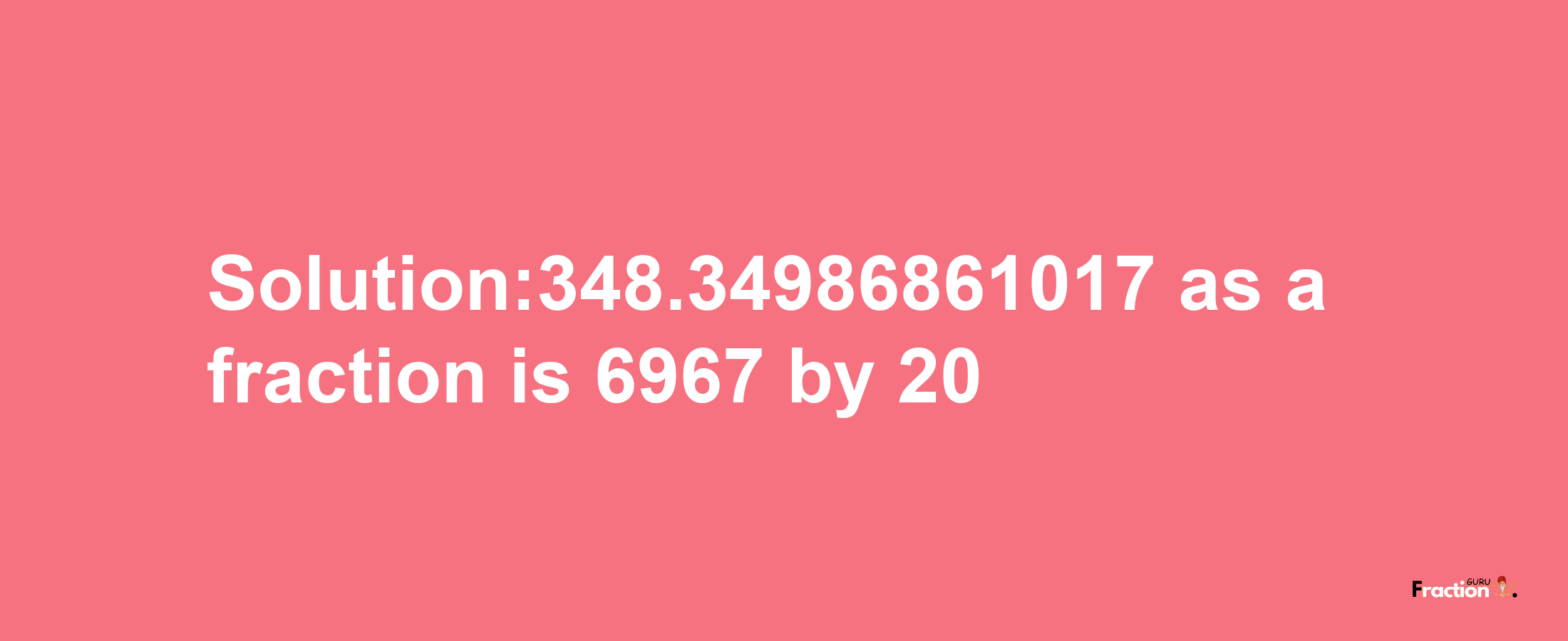 Solution:348.34986861017 as a fraction is 6967/20