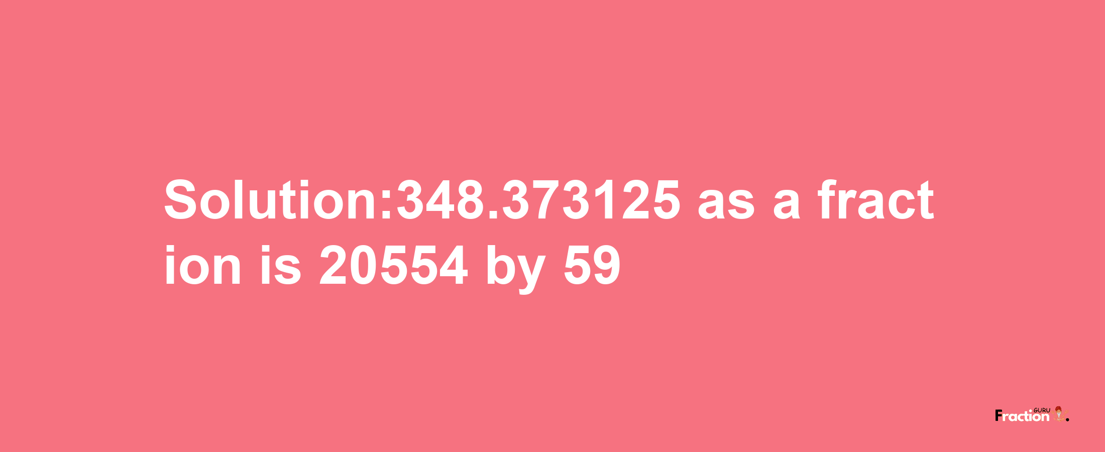 Solution:348.373125 as a fraction is 20554/59