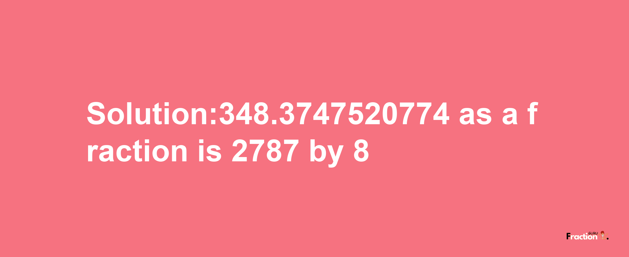 Solution:348.3747520774 as a fraction is 2787/8