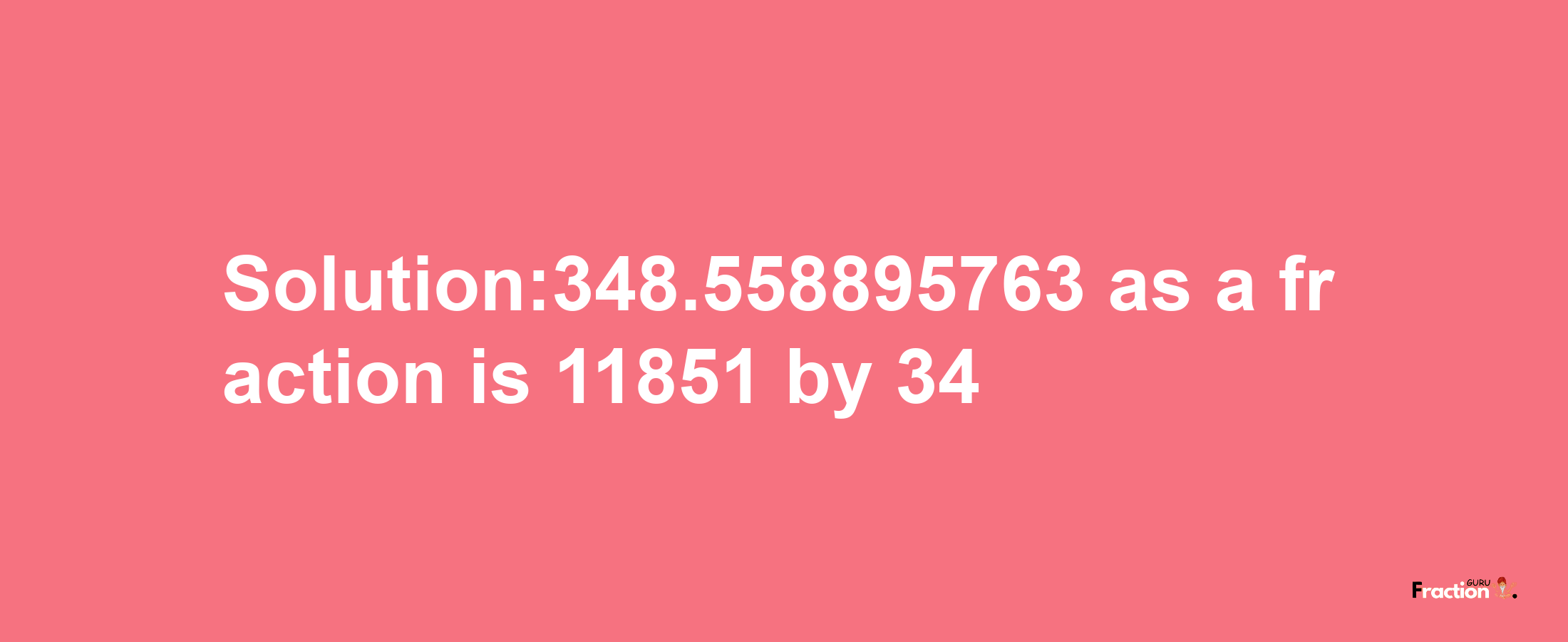 Solution:348.558895763 as a fraction is 11851/34