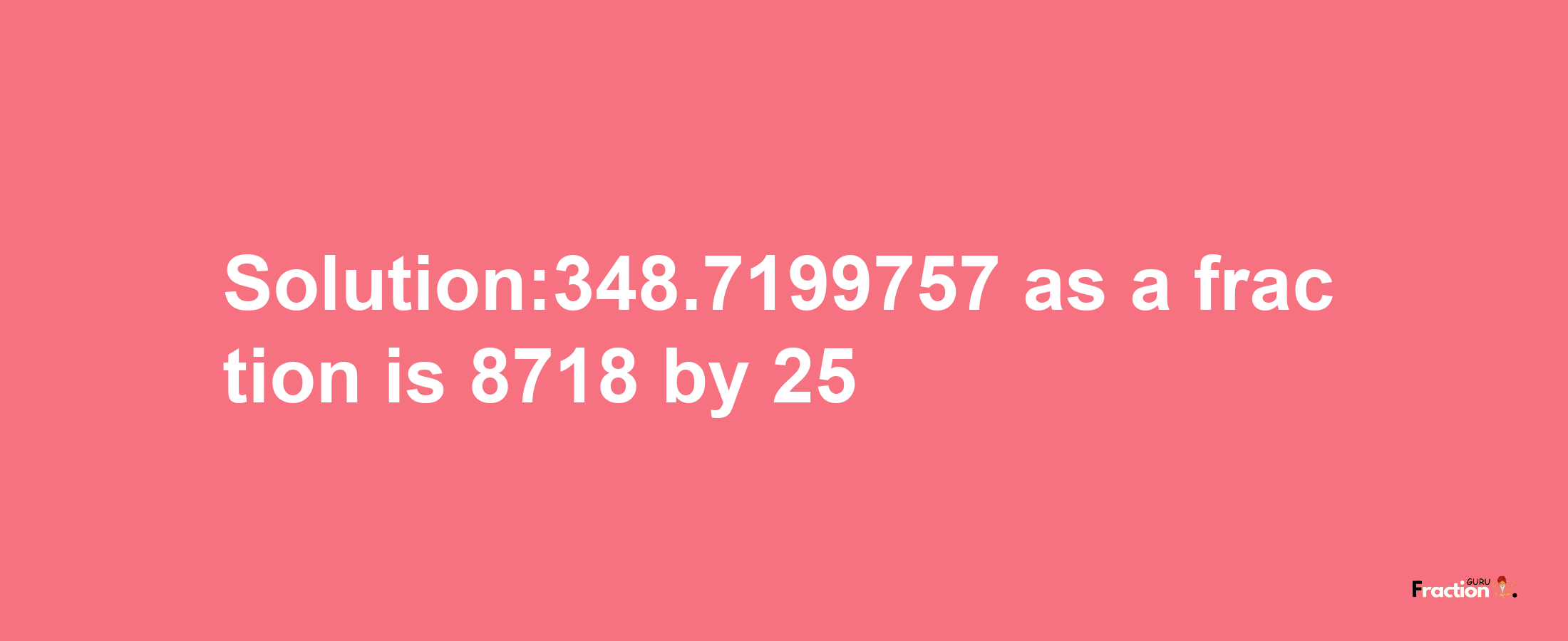 Solution:348.7199757 as a fraction is 8718/25