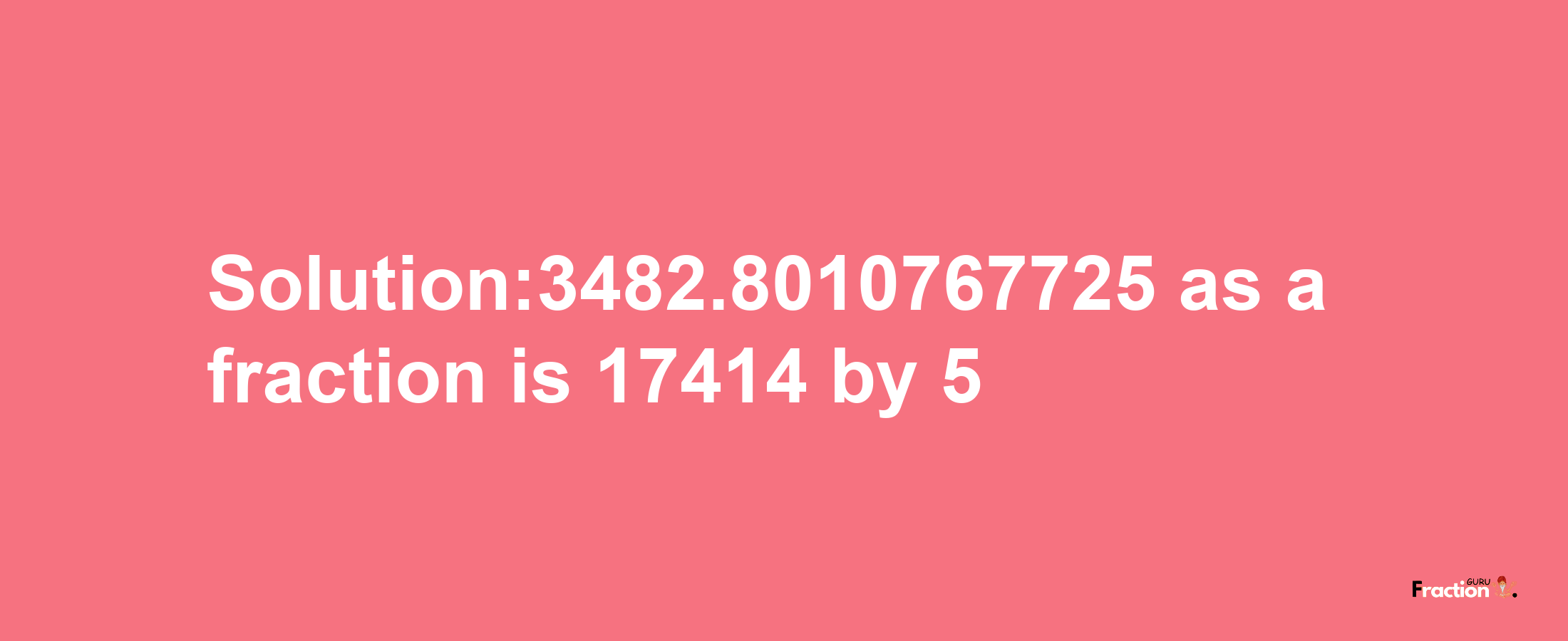 Solution:3482.8010767725 as a fraction is 17414/5