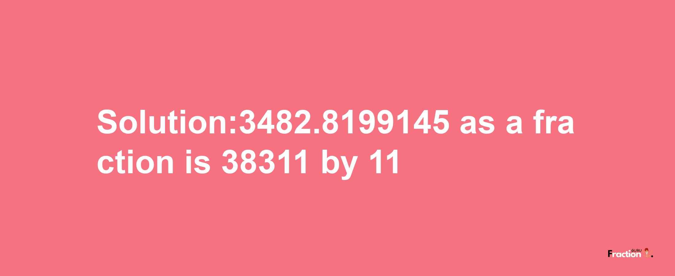 Solution:3482.8199145 as a fraction is 38311/11