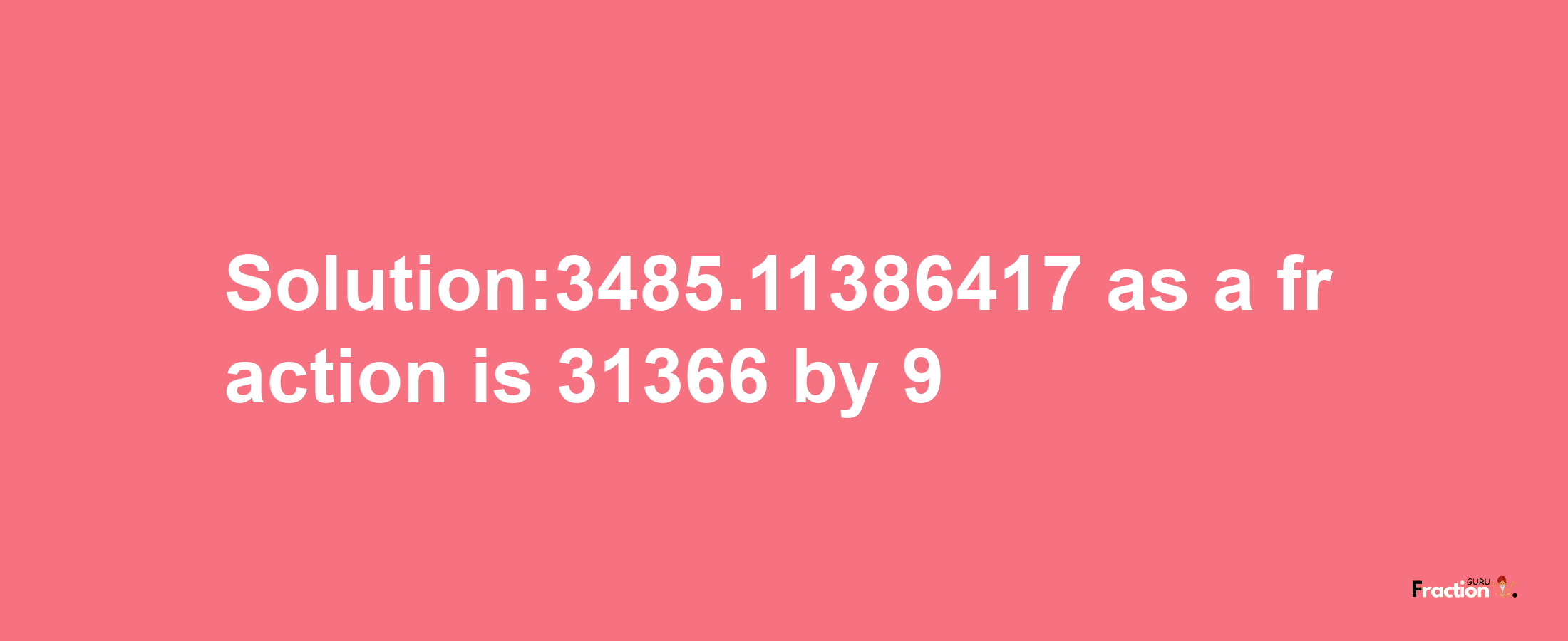 Solution:3485.11386417 as a fraction is 31366/9